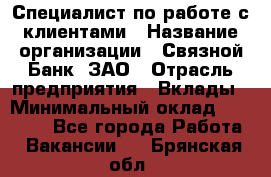 Специалист по работе с клиентами › Название организации ­ Связной Банк, ЗАО › Отрасль предприятия ­ Вклады › Минимальный оклад ­ 22 800 - Все города Работа » Вакансии   . Брянская обл.